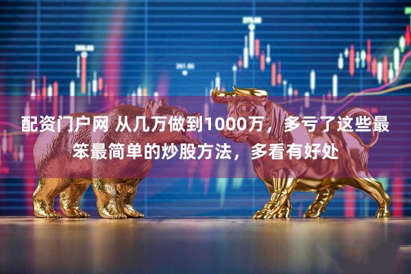 配资门户网 从几万做到1000万，多亏了这些最笨最简单的炒股方法，多看有好处