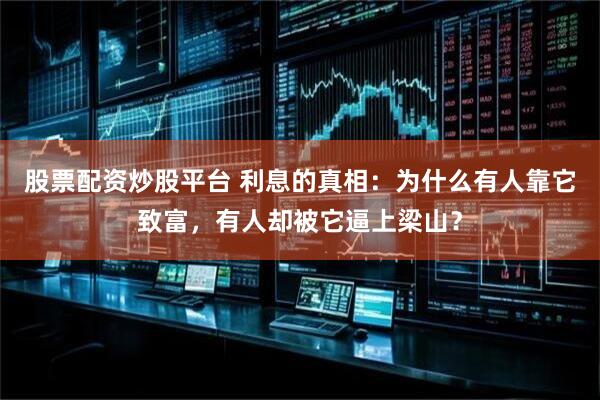 股票配资炒股平台 利息的真相：为什么有人靠它致富，有人却被它逼上梁山？