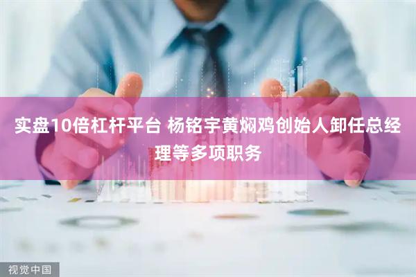 实盘10倍杠杆平台 杨铭宇黄焖鸡创始人卸任总经理等多项职务