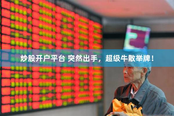 炒股开户平台 突然出手，超级牛散举牌！