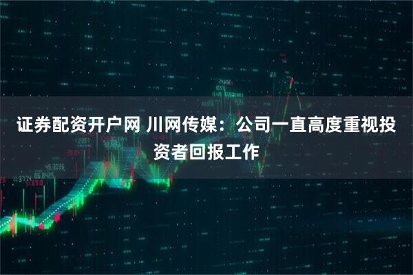 证券配资开户网 川网传媒：公司一直高度重视投资者回报工作