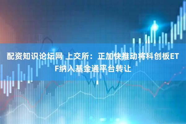 配资知识论坛网 上交所：正加快推动将科创板ETF纳入基金通平台转让