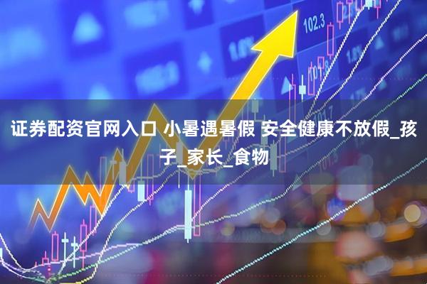 证券配资官网入口 小暑遇暑假 安全健康不放假_孩子_家长_食物