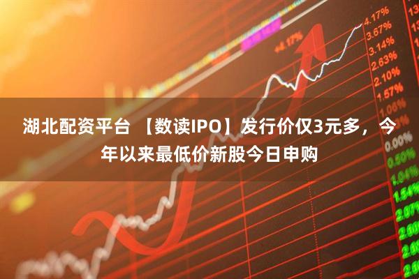 湖北配资平台 【数读IPO】发行价仅3元多，今年以来最低价新股今日申购