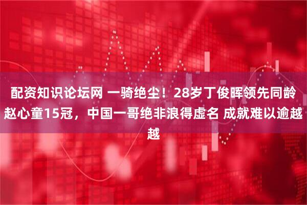 配资知识论坛网 一骑绝尘！28岁丁俊晖领先同龄赵心童15冠，中国一哥绝非浪得虚名 成就难以逾越