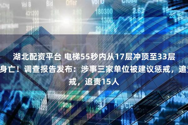 湖北配资平台 电梯55秒内从17层冲顶至33层，业主身亡！调查报告发布：涉事三家单位被建议惩戒，追责15人