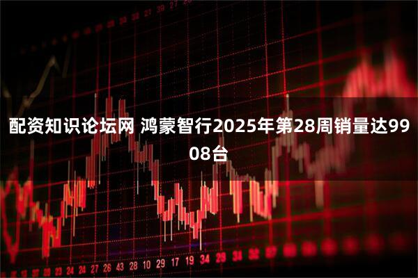 配资知识论坛网 鸿蒙智行2025年第28周销量达9908台