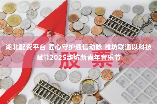湖北配资平台 匠心守护通信动脉 潍坊联通以科技赋能2025潍坊新青年音乐节