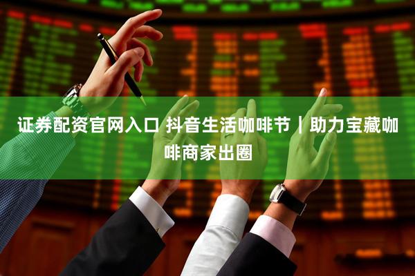 证券配资官网入口 抖音生活咖啡节｜助力宝藏咖啡商家出圈