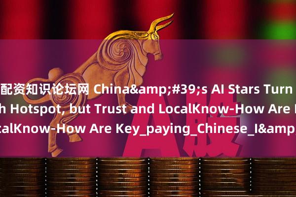 配资知识论坛网 China&#39;s AI Stars Turn to Japan as Growth Hotspot, but Trust and LocalKnow-How Are Key_paying_Chinese_I&#39;ve