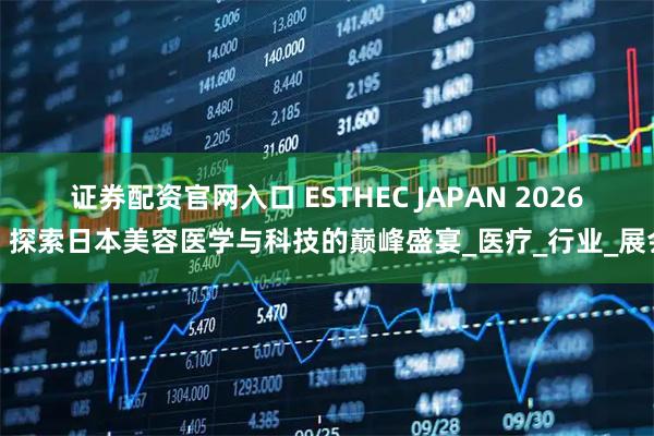 证券配资官网入口 ESTHEC JAPAN 2026：探索日本美容医学与科技的巅峰盛宴_医疗_行业_展会