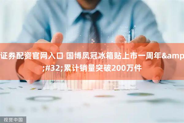 证券配资官网入口 国博凤冠冰箱贴上市一周年&#32;累计销量突破200万件